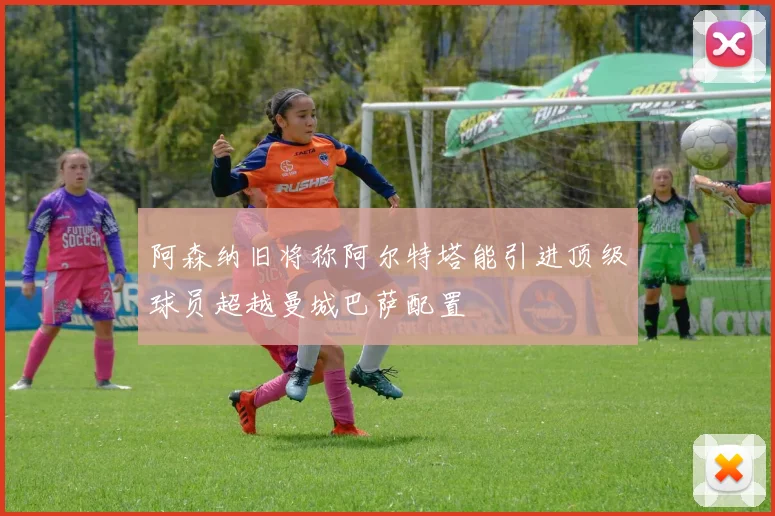阿森纳旧将称阿尔特塔能引进顶级球员超越曼城巴萨配置