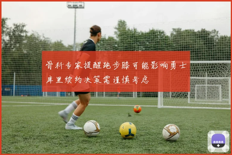 骨科专家提醒跑步膝可能影响勇士库里续约决策需谨慎考虑