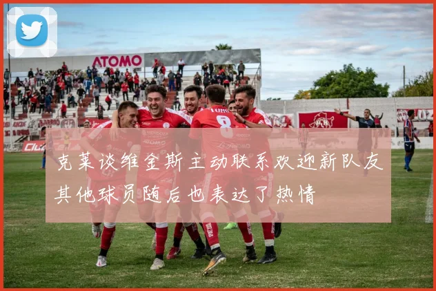 克莱谈维金斯主动联系欢迎新队友其他球员随后也表达了热情