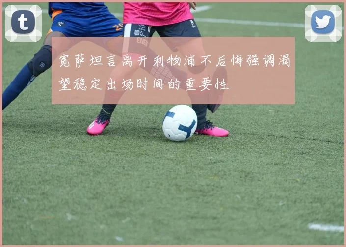 宽萨坦言离开利物浦不后悔强调渴望稳定出场时间的重要性